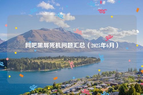 网吧黑屏死机问题汇总（2025年6月）